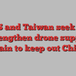 US and Taiwan seek to strengthen drone supply chain to keep out China