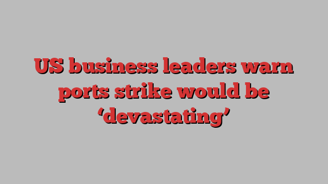 US business leaders warn ports strike would be ‘devastating’