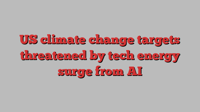 US climate change targets threatened by tech energy surge from AI