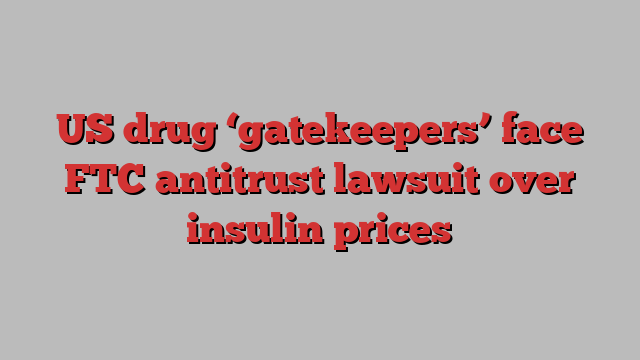 US drug ‘gatekeepers’ face FTC antitrust lawsuit over insulin prices