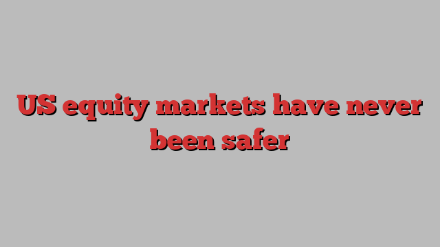 US equity markets have never been safer