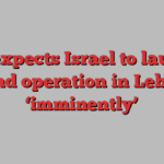 US expects Israel to launch ground operation in Lebanon ‘imminently’