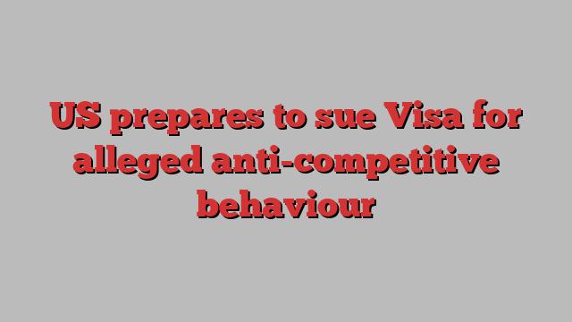 US prepares to sue Visa for alleged anti-competitive behaviour