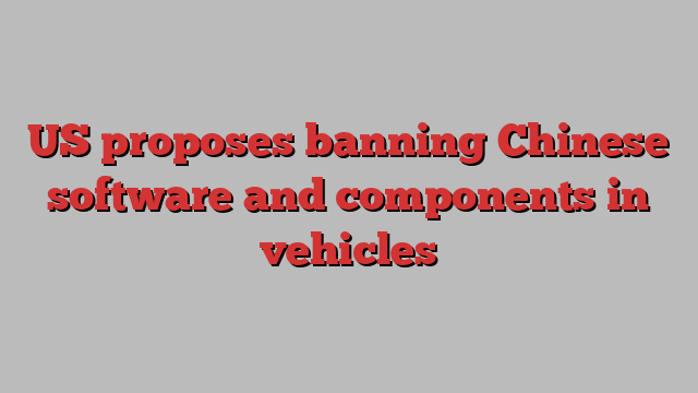 US proposes banning Chinese software and components in vehicles