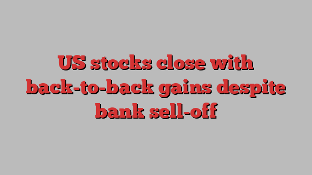 US stocks close with back-to-back gains despite bank sell-off