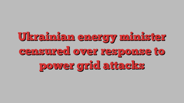 Ukrainian energy minister censured over response to power grid attacks