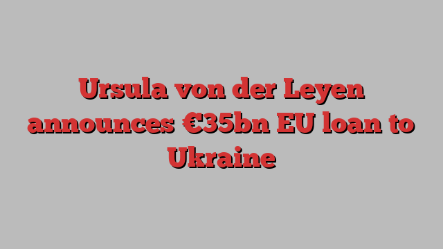 Ursula von der Leyen announces €35bn EU loan to Ukraine