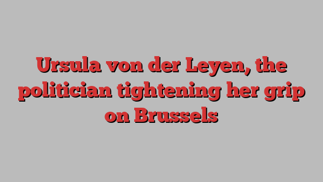 Ursula von der Leyen, the politician tightening her grip on Brussels