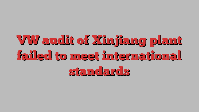 VW audit of Xinjiang plant failed to meet international standards