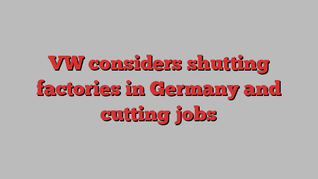 VW considers shutting factories in Germany and cutting jobs