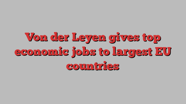 Von der Leyen gives top economic jobs to largest EU countries