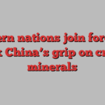 Western nations join forces to break China’s grip on critical minerals