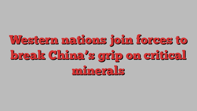 Western nations join forces to break China’s grip on critical minerals