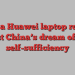 What a Huawei laptop reveals about China’s dream of tech self-sufficiency