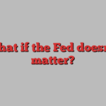 What if the Fed doesn’t matter?