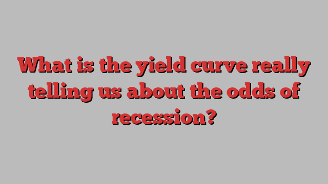 What is the yield curve really telling us about the odds of recession?