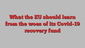 What the EU should learn from the woes of its Covid-19 recovery fund