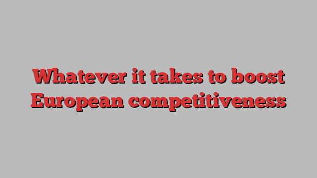 Whatever it takes to boost European competitiveness