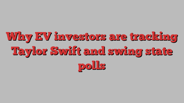 Why EV investors are tracking Taylor Swift and swing state polls