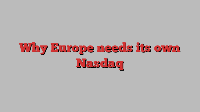 Why Europe needs its own Nasdaq