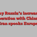 Why Russia’s increased co-operation with China and Iran spooks Europe