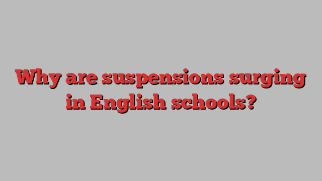 Why are suspensions surging in English schools?