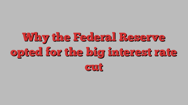 Why the Federal Reserve opted for the big interest rate cut