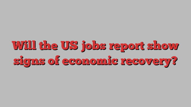 Will the US jobs report show signs of economic recovery?