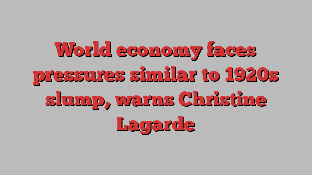 World economy faces pressures similar to 1920s slump, warns Christine Lagarde