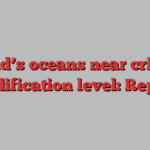 World’s oceans near critical acidification level: Report