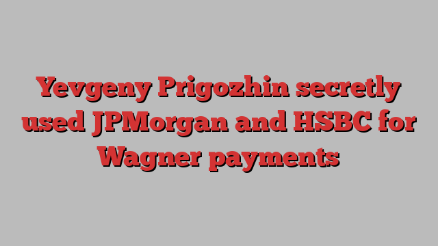 Yevgeny Prigozhin secretly used JPMorgan and HSBC for Wagner payments