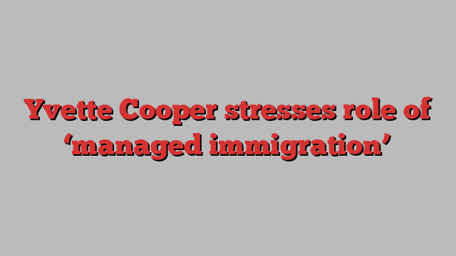 Yvette Cooper stresses role of ‘managed immigration’