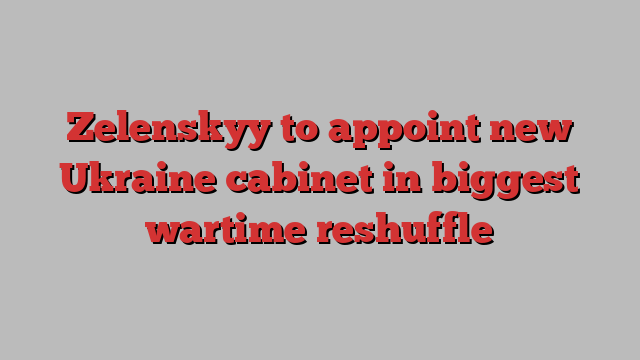 Zelenskyy to appoint new Ukraine cabinet in biggest wartime reshuffle