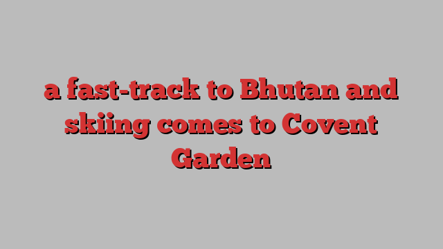 a fast-track to Bhutan and skiing comes to Covent Garden