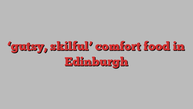 ‘gutsy, skilful’ comfort food in Edinburgh