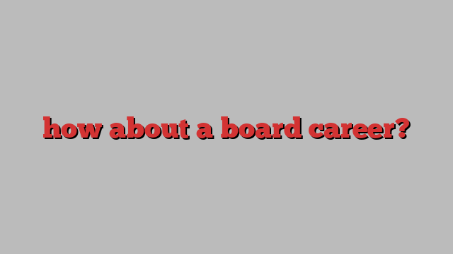 how about a board career?