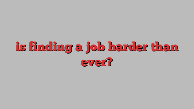 is finding a job harder than ever?