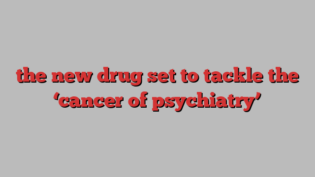 the new drug set to tackle the ‘cancer of psychiatry’