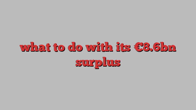 what to do with its €8.6bn surplus