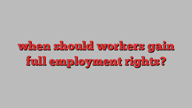 when should workers gain full employment rights?