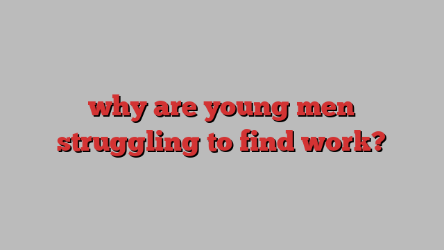 why are young men struggling to find work?