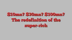 $10mn? $30mn? $100mn? The redefinition of the super-rich