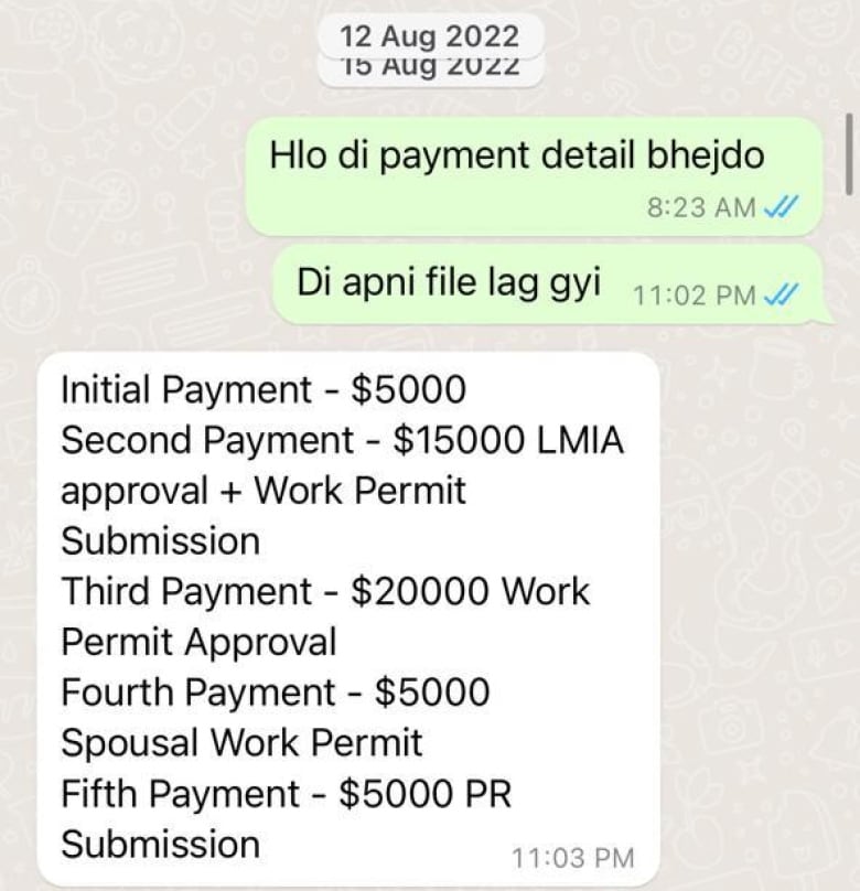 In a WhatsApp message from August 2022, the immigration consultant breaks down her price: “Initial Payment – $5000 Second Payment – $15,000 LMIA approval + Work Permit Submission Third Payment – $20000 Work Permit Approval Fourth Payment – $5000 Spousal Work Permit Fifth Payment – $5000 PR Submission.”