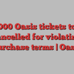 50,000 Oasis tickets to be cancelled for violating purchase terms | Oasis