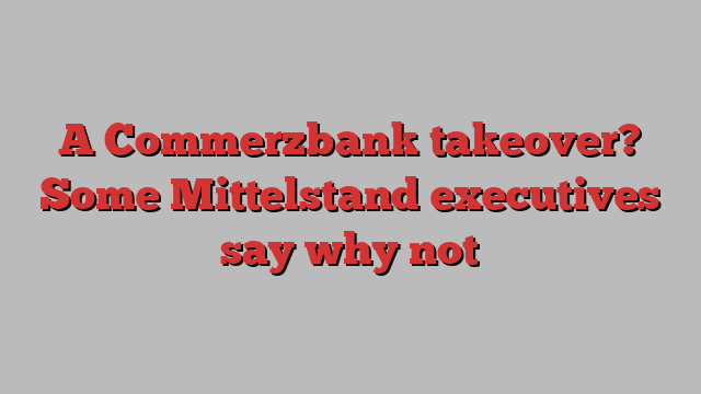 A Commerzbank takeover? Some Mittelstand executives say why not