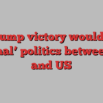 A Trump victory would end ‘normal’ politics between UK and US