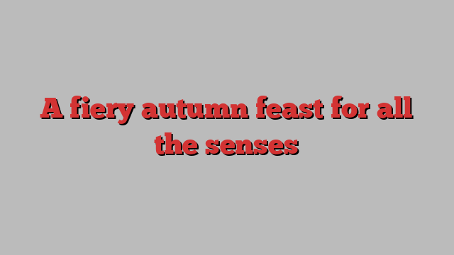 A fiery autumn feast for all the senses