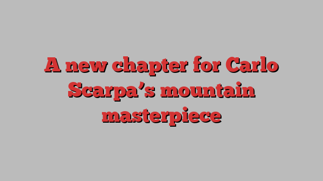 A new chapter for Carlo Scarpa’s mountain masterpiece