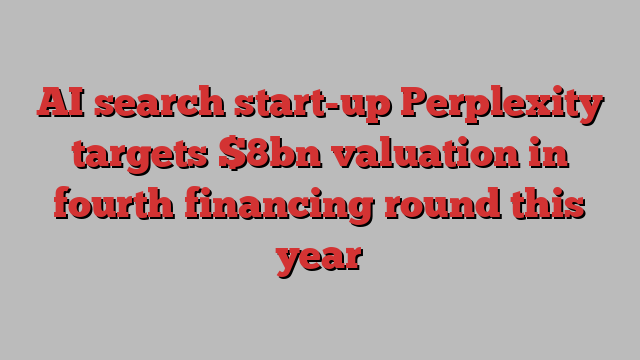 AI search start-up Perplexity targets $8bn valuation in fourth financing round this year