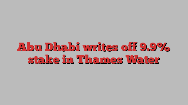 Abu Dhabi writes off 9.9% stake in Thames Water